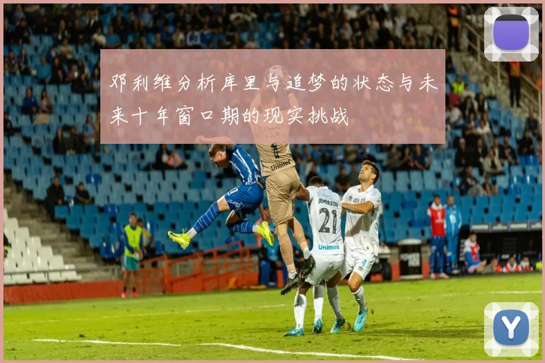 邓利维分析库里与追梦的状态与未来十年窗口期的现实挑战