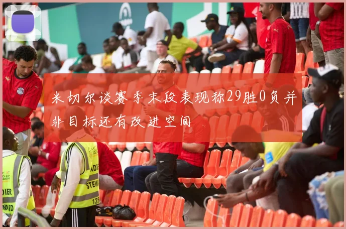 米切尔谈赛季末段表现称29胜0负并非目标还有改进空间