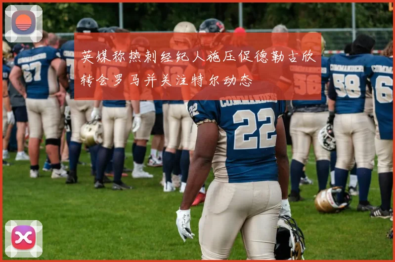 英媒称热刺经纪人施压促德勒古欣转会罗马并关注特尔动态