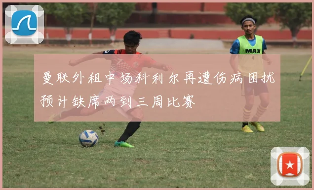 曼联外租中场科利尔再遭伤病困扰预计缺席两到三周比赛