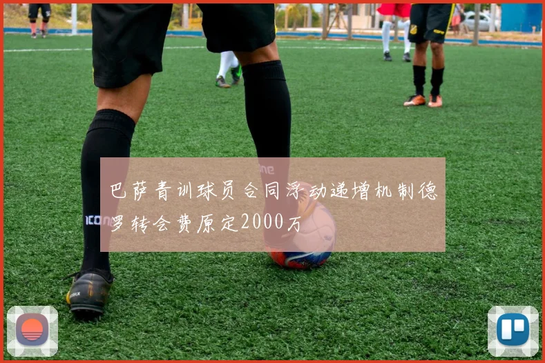 巴萨青训球员合同浮动递增机制德罗转会费原定2000万
