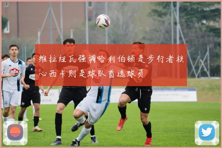 维拉纽瓦强调哈利伯顿是步行者核心西卡则是球队首选球员