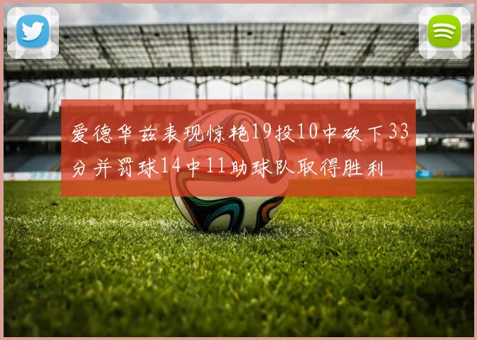 爱德华兹表现惊艳19投10中砍下33分并罚球14中11助球队取得胜利