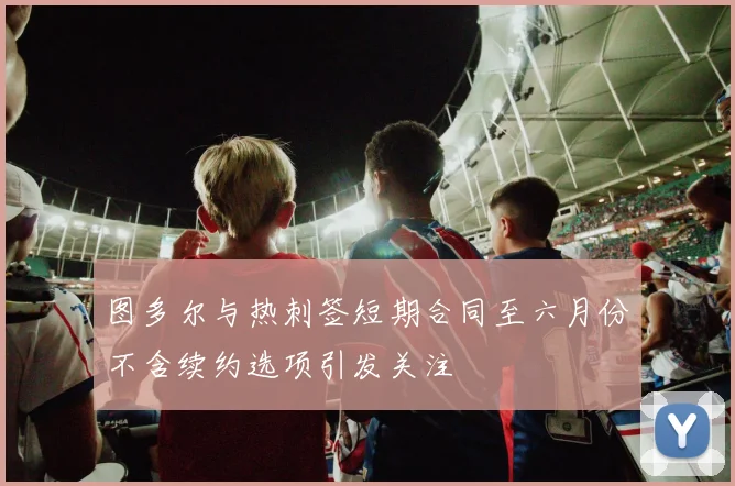 图多尔与热刺签短期合同至六月份不含续约选项引发关注