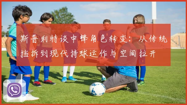 斯普利特谈中锋角色转变：从传统挡拆到现代持球运作与空间拉开