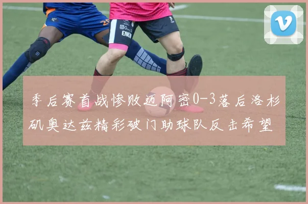 季后赛首战惨败迈阿密0-3落后洛杉矶奥达兹精彩破门助球队反击希望