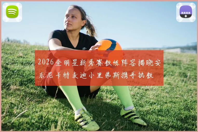 2026全明星新秀赛教练阵容揭晓安东尼卡特麦迪小里弗斯携手执教