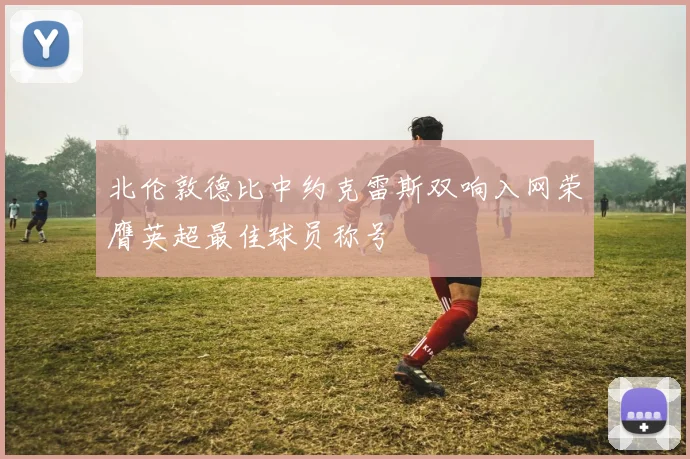 北伦敦德比中约克雷斯双响入网荣膺英超最佳球员称号