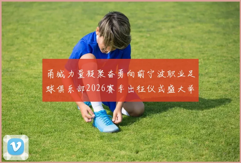 甬城力量凝聚奋勇向前宁波职业足球俱乐部2026赛季出征仪式盛大举行