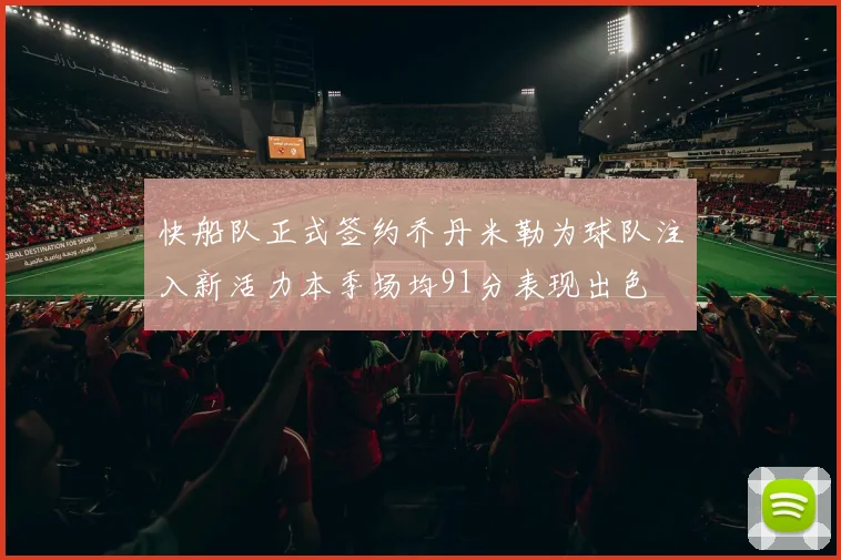快船队正式签约乔丹米勒为球队注入新活力本季场均91分表现出色