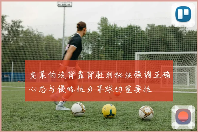 克莱伯谈背靠背胜利秘诀强调正确心态与侵略性分享球的重要性