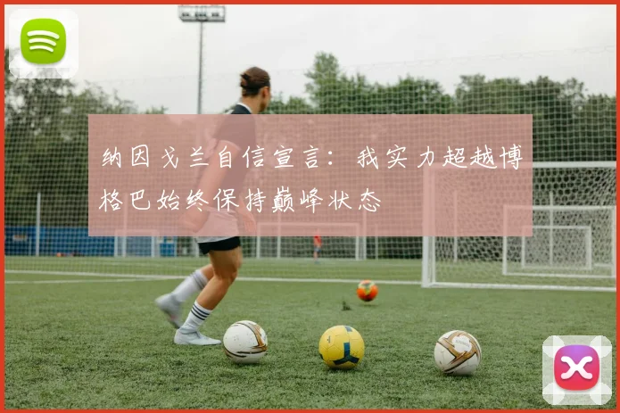 纳因戈兰自信宣言：我实力超越博格巴始终保持巅峰状态