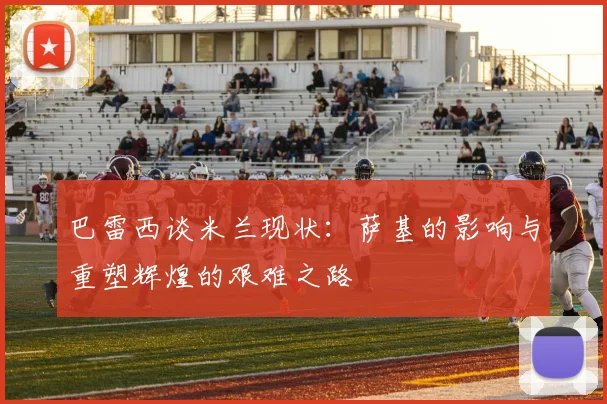 巴雷西谈米兰现状：萨基的影响与重塑辉煌的艰难之路