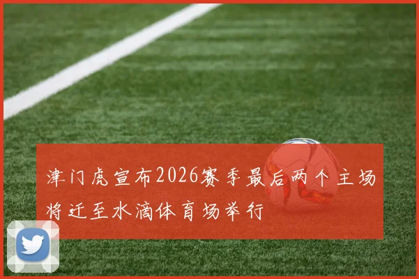 津门虎宣布2026赛季最后两个主场将迁至水滴体育场举行