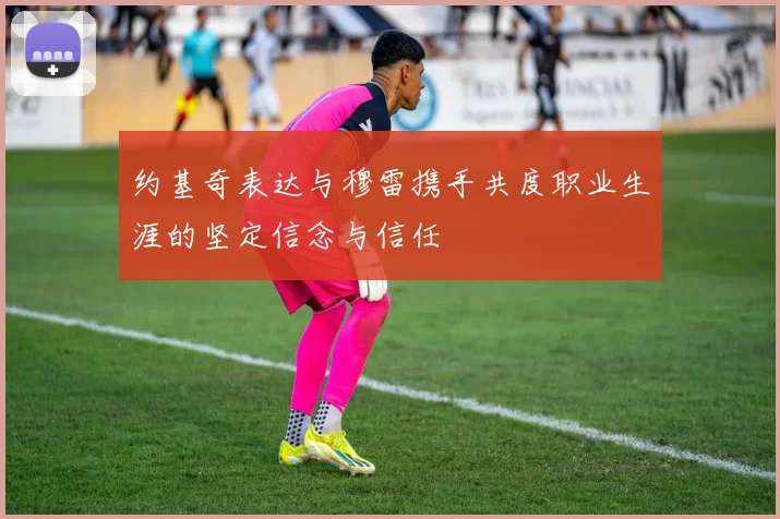 约基奇表达与穆雷携手共度职业生涯的坚定信念与信任