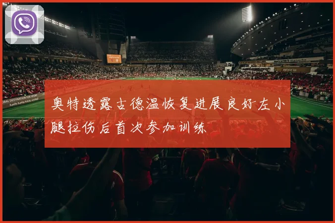 奥特透露古德温恢复进展良好左小腿拉伤后首次参加训练