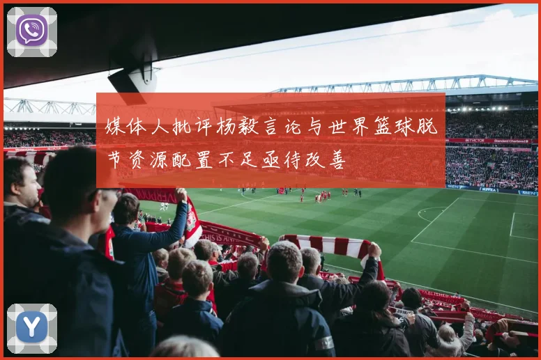 媒体人批评杨毅言论与世界篮球脱节资源配置不足亟待改善