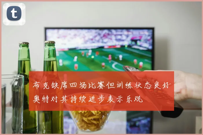 布克缺席四场比赛但训练状态良好奥特对其持续进步表示乐观