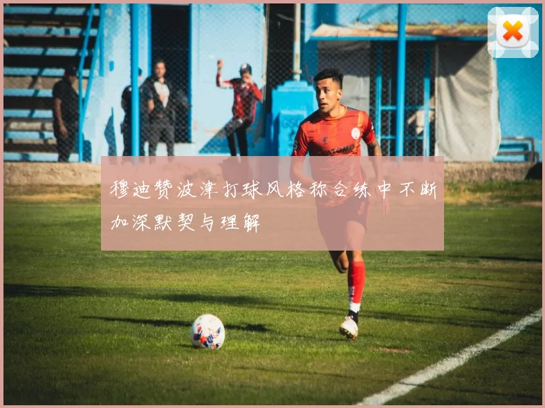 穆迪赞波津打球风格称合练中不断加深默契与理解
