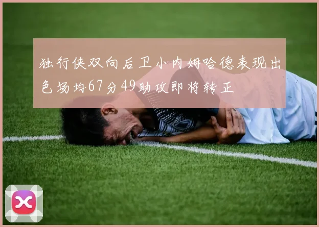 独行侠双向后卫小内姆哈德表现出色场均67分49助攻即将转正